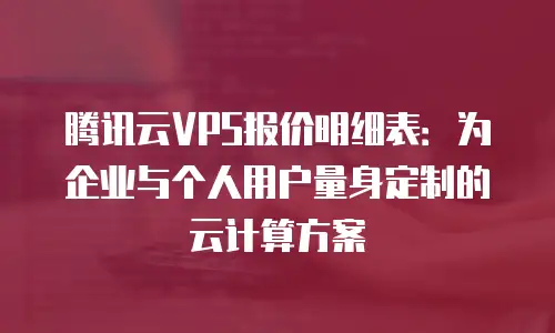 腾讯云VPS报价明细表：为企业与个人用户量身定制的云计算方案
