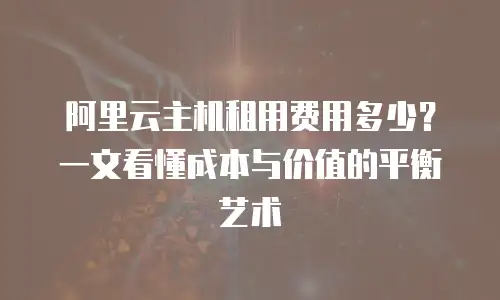 阿里云主机租用费用多少？一文看懂成本与价值的平衡艺术