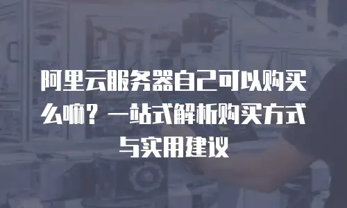 阿里云服务器自己可以购买么嘛？一站式解析购买方式与实用建议