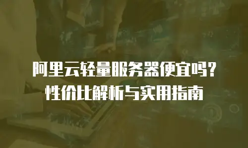 阿里云轻量服务器便宜吗？性价比解析与实用指南