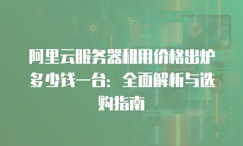 阿里云服务器租用价格出炉多少钱一台：全面解析与选购指南
