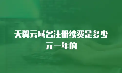 天翼云域名注册续费是多少元一年的