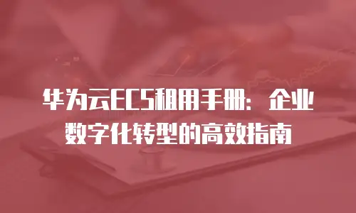 华为云ECS租用手册：企业数字化转型的高效指南