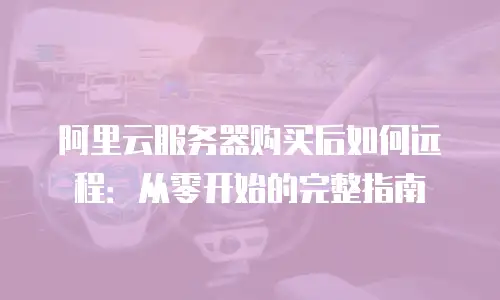 阿里云服务器购买后如何远程：从零开始的完整指南
