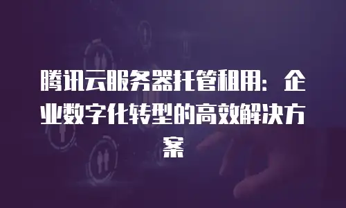 腾讯云服务器托管租用：企业数字化转型的高效解决方案