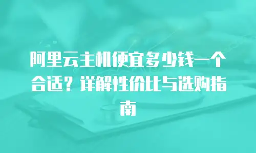 阿里云主机便宜多少钱一个合适？详解性价比与选购指南