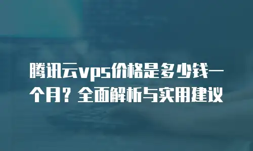 腾讯云vps价格是多少钱一个月？全面解析与实用建议