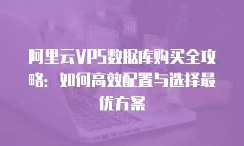 阿里云VPS数据库购买全攻略：如何高效配置与选择最优方案