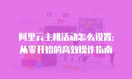 阿里云主机活动怎么设置：从零开始的高效操作指南