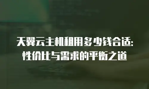 天翼云主机租用多少钱合适：性价比与需求的平衡之道
