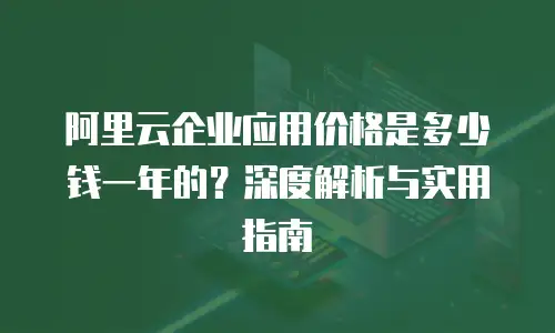 阿里云企业应用价格是多少钱一年的？深度解析与实用指南