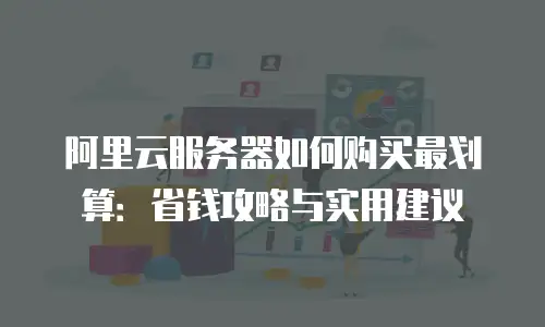 阿里云服务器如何购买最划算：省钱攻略与实用建议