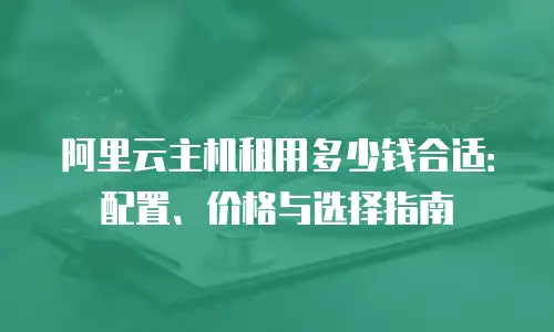 阿里云主机租用多少钱合适：配置、价格与选择指南