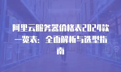 阿里云服务器价格表2024款一览表：全面解析与选型指南