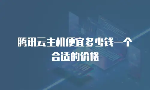 腾讯云主机便宜多少钱一个合适的价格