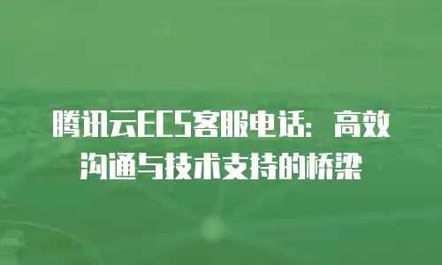 腾讯云ECS客服电话：高效沟通与技术支持的桥梁