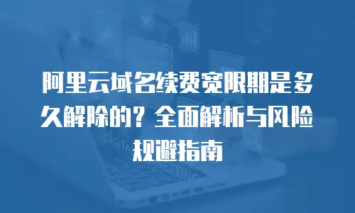 阿里云域名续费宽限期是多久解除的？全面解析与风险规避指南