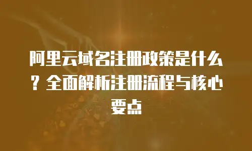 阿里云域名注册政策是什么？全面解析注册流程与核心要点