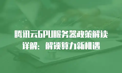 腾讯云GPU服务器政策解读详解：解锁算力新机遇