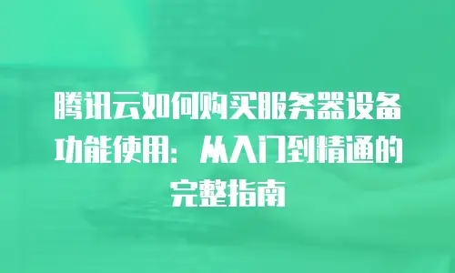 腾讯云如何购买服务器设备功能使用：从入门到精通的完整指南