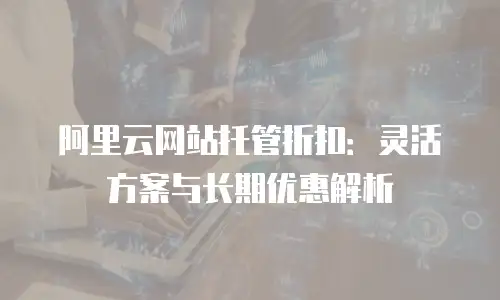 阿里云网站托管折扣：灵活方案与长期优惠解析