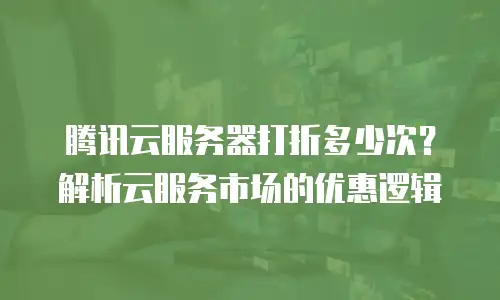 腾讯云服务器打折多少次？解析云服务市场的优惠逻辑