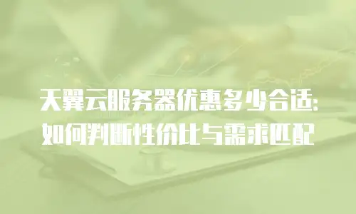 天翼云服务器优惠多少合适：如何判断性价比与需求匹配