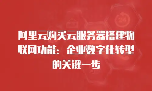 阿里云购买云服务器搭建物联网功能：企业数字化转型的关键一步