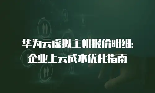 华为云虚拟主机报价明细：企业上云成本优化指南