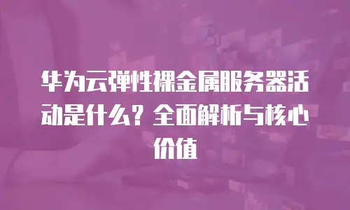 华为云弹性裸金属服务器活动是什么？全面解析与核心价值