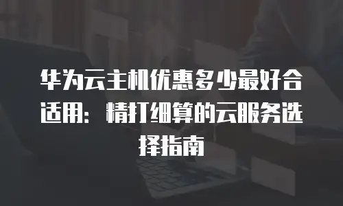 华为云主机优惠多少最好合适用：精打细算的云服务选择指南