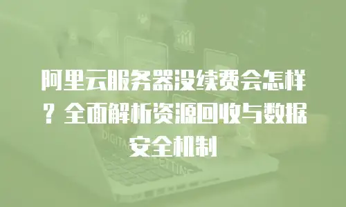 阿里云服务器没续费会怎样？全面解析资源回收与数据安全机制