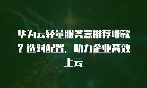 华为云轻量服务器推荐哪款？选对配置，助力企业高效上云