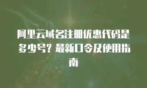 阿里云域名注册优惠代码是多少号？最新口令及使用指南