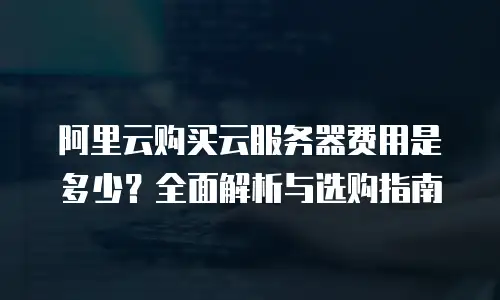 阿里云购买云服务器费用是多少？全面解析与选购指南