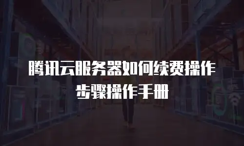 腾讯云服务器如何续费操作步骤操作手册