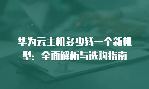 华为云主机多少钱一个新机型：全面解析与选购指南