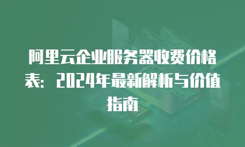 阿里云企业服务器收费价格表：2024年最新解析与价值指南