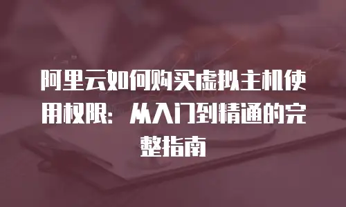 阿里云如何购买虚拟主机使用权限：从入门到精通的完整指南