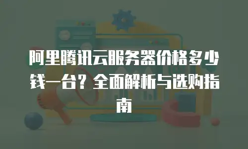 阿里腾讯云服务器价格多少钱一台？全面解析与选购指南