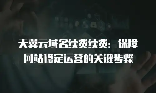 天翼云域名续费续费：保障网站稳定运营的关键步骤