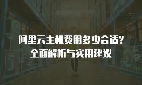 阿里云主机费用多少合适？全面解析与实用建议