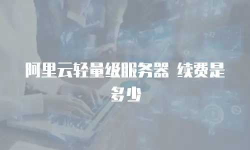 阿里云轻量级服务器 续费是多少