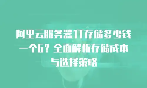 阿里云服务器1T存储多少钱一个G？全面解析存储成本与选择策略