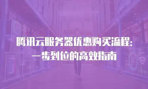 腾讯云服务器优惠购买流程：一步到位的高效指南