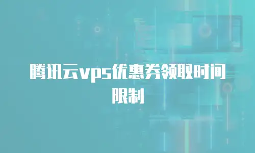 腾讯云vps优惠券领取时间限制