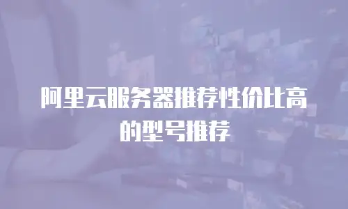 阿里云服务器推荐性价比高的型号推荐