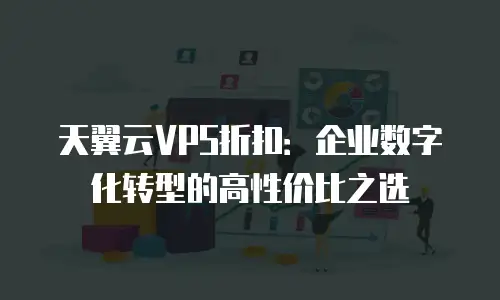 天翼云VPS折扣：企业数字化转型的高性价比之选