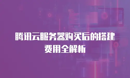 腾讯云服务器购买后的搭建费用全解析