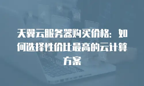 天翼云服务器购买价格：如何选择性价比最高的云计算方案